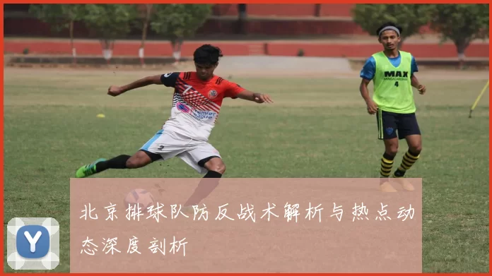 北京排球队防反战术解析与热点动态深度剖析
