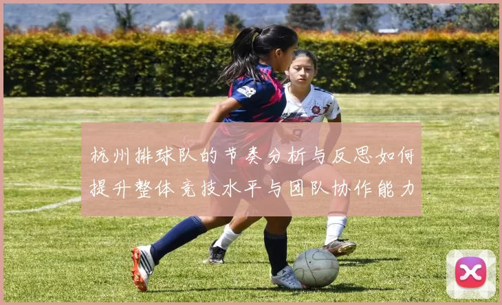 杭州排球队的节奏分析与反思如何提升整体竞技水平与团队协作能力