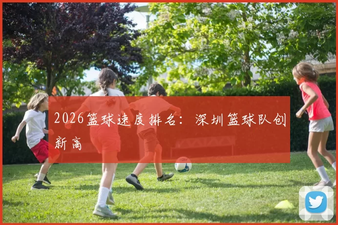 2026篮球速度排名：深圳篮球队创新高