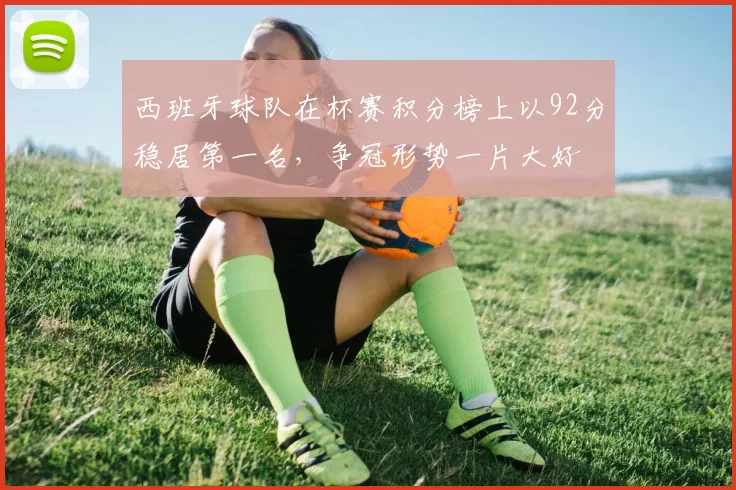 西班牙球队在杯赛积分榜上以92分稳居第一名，争冠形势一片大好