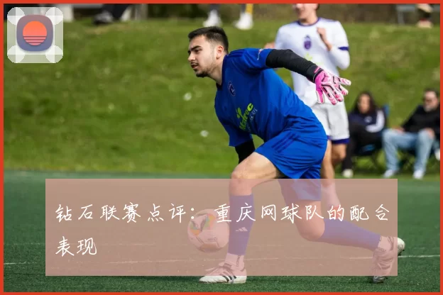 钻石联赛点评：重庆网球队的配合表现