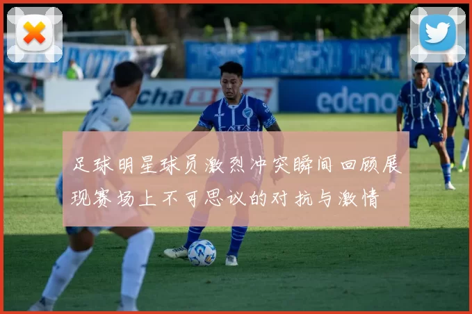 足球明星球员激烈冲突瞬间回顾展现赛场上不可思议的对抗与激情