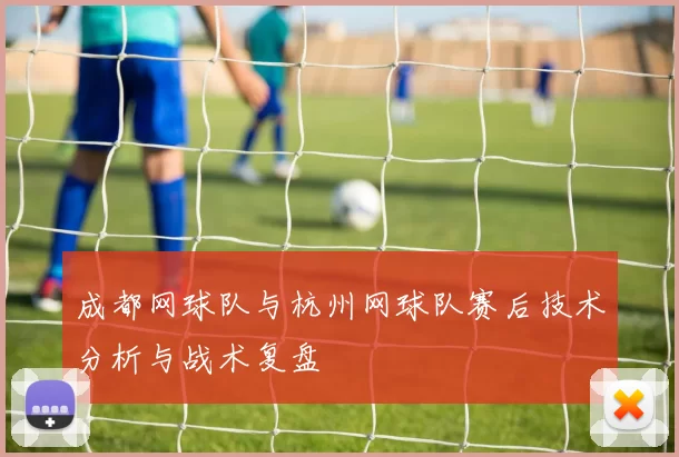 成都网球队与杭州网球队赛后技术分析与战术复盘