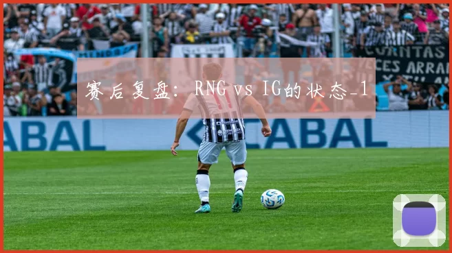 赛后复盘：RNG vs IG的状态_1