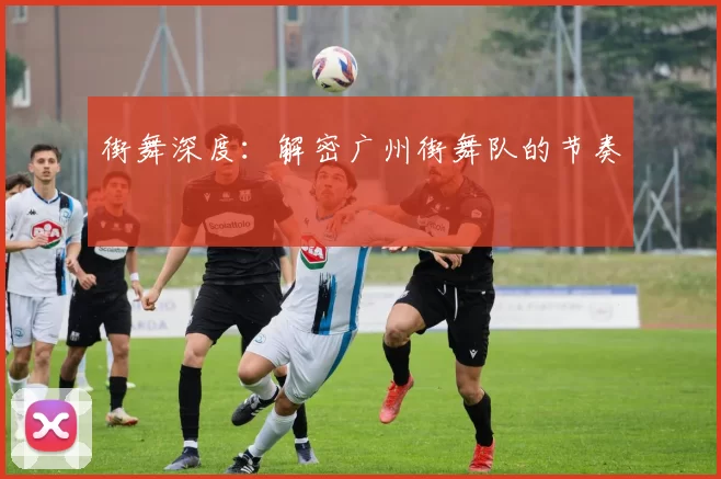 街舞深度：解密广州街舞队的节奏