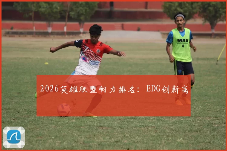 2026英雄联盟耐力排名：EDG创新高