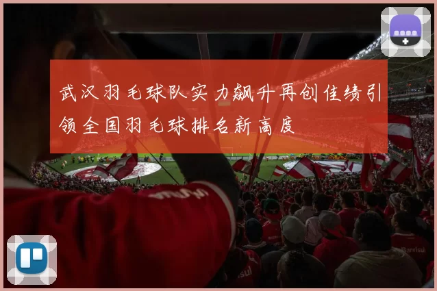 武汉羽毛球队实力飙升再创佳绩引领全国羽毛球排名新高度