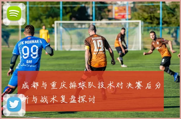 成都与重庆排球队技术对决赛后分析与战术复盘探讨