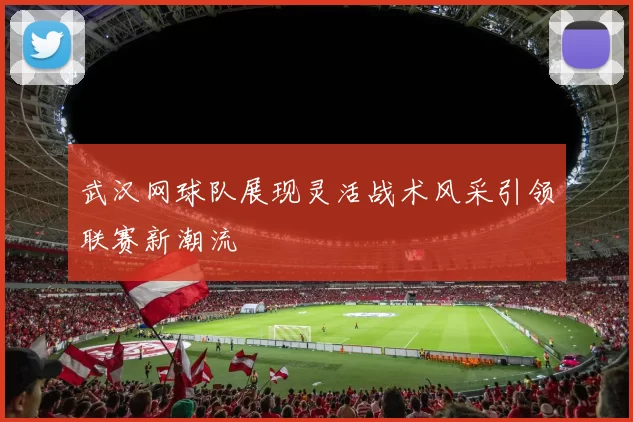 武汉网球队展现灵活战术风采引领联赛新潮流